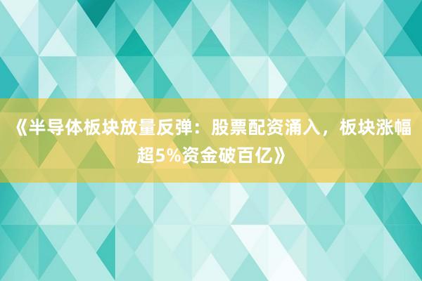 《半导体板块放量反弹：股票配资涌入，板块涨幅超5%资金破百亿》