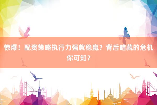 惊爆！配资策略执行力强就稳赢？背后暗藏的危机你可知？