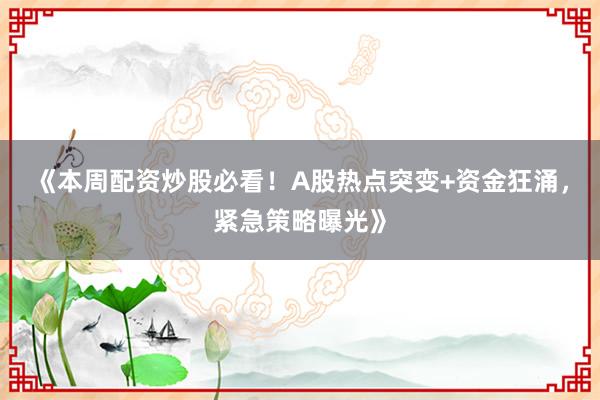 《本周配资炒股必看！A股热点突变+资金狂涌，紧急策略曝光》