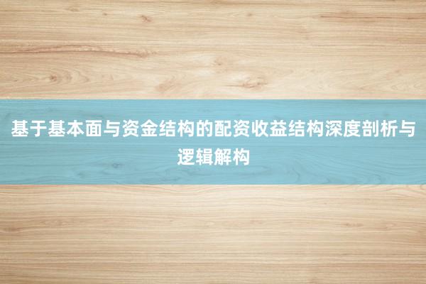 基于基本面与资金结构的配资收益结构深度剖析与逻辑解构