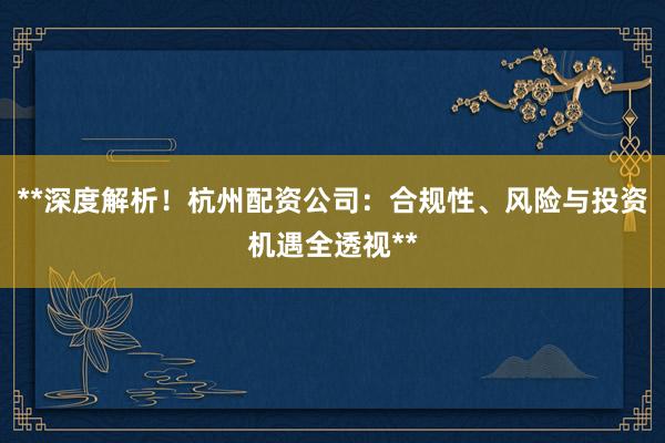 **深度解析！杭州配资公司：合规性、风险与投资机遇全透视**