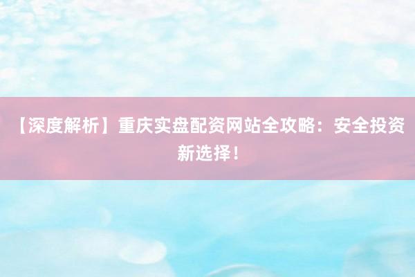 【深度解析】重庆实盘配资网站全攻略：安全投资新选择！
