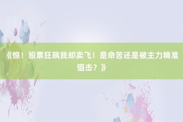 《惊！股票狂飙我却卖飞！是命苦还是被主力精准狙击？》