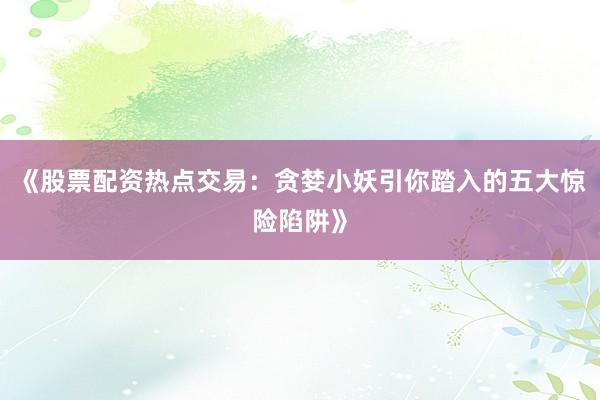 《股票配资热点交易：贪婪小妖引你踏入的五大惊险陷阱》