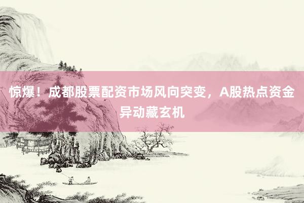 惊爆！成都股票配资市场风向突变，A股热点资金异动藏玄机