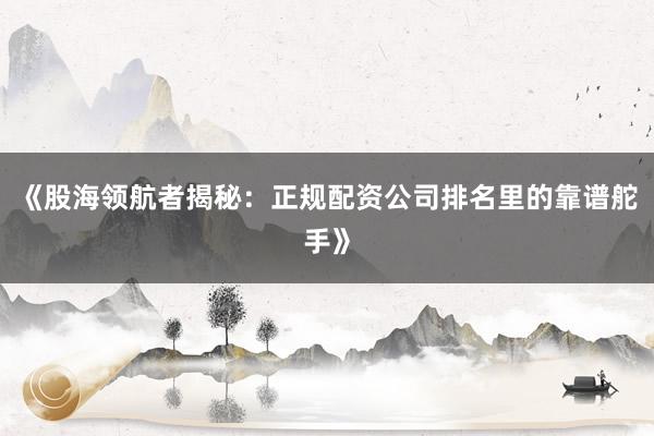 《股海领航者揭秘：正规配资公司排名里的靠谱舵手》