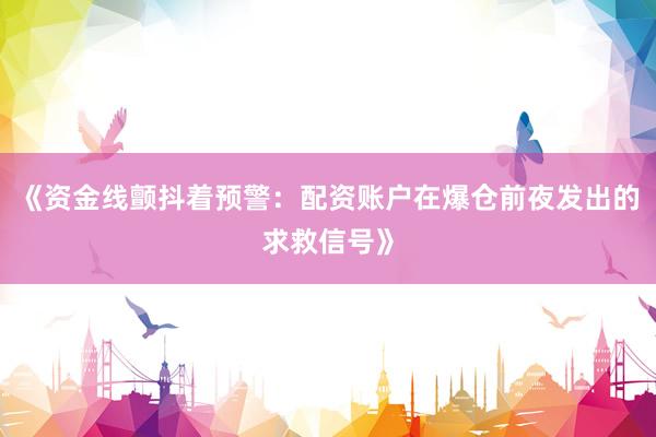 《资金线颤抖着预警：配资账户在爆仓前夜发出的求救信号》