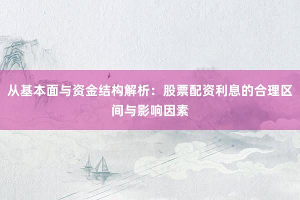 从基本面与资金结构解析：股票配资利息的合理区间与影响因素