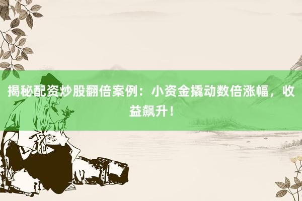 揭秘配资炒股翻倍案例：小资金撬动数倍涨幅，收益飙升！