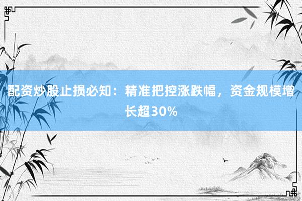 配资炒股止损必知：精准把控涨跌幅，资金规模增长超30%