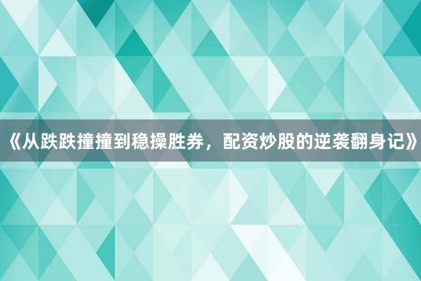 《从跌跌撞撞到稳操胜券，配资炒股的逆袭翻身记》
