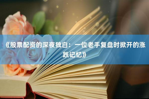 《股票配资的深夜独白：一位老手复盘时掀开的涨跌记忆》