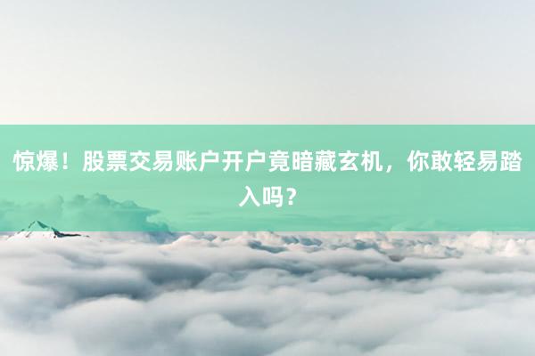惊爆！股票交易账户开户竟暗藏玄机，你敢轻易踏入吗？