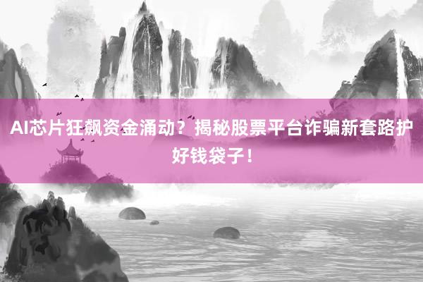 AI芯片狂飙资金涌动？揭秘股票平台诈骗新套路护好钱袋子！