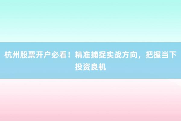 杭州股票开户必看！精准捕捉实战方向，把握当下投资良机