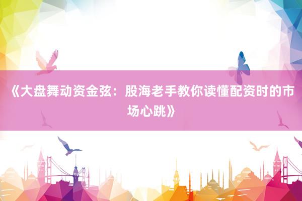 《大盘舞动资金弦：股海老手教你读懂配资时的市场心跳》