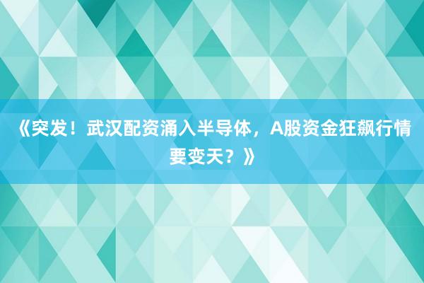 《突发！武汉配资涌入半导体，A股资金狂飙行情要变天？》