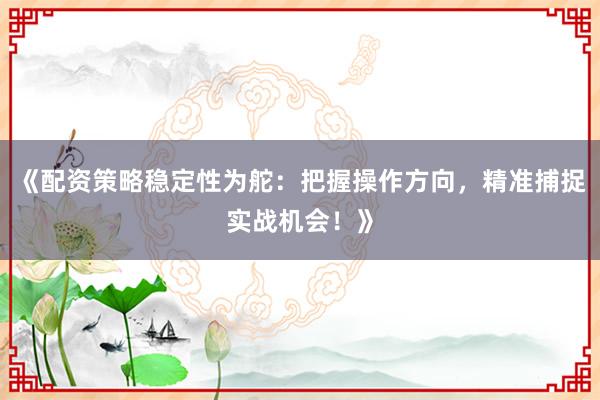 《配资策略稳定性为舵：把握操作方向，精准捕捉实战机会！》