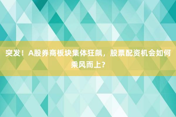 突发！A股券商板块集体狂飙，股票配资机会如何乘风而上？