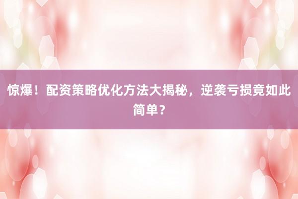 惊爆！配资策略优化方法大揭秘，逆袭亏损竟如此简单？