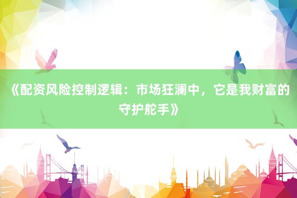 《配资风险控制逻辑：市场狂澜中，它是我财富的守护舵手》