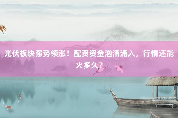 光伏板块强势领涨！配资资金汹涌涌入，行情还能火多久？
