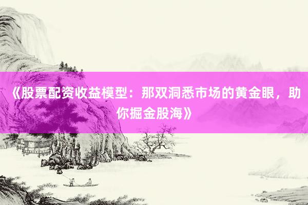 《股票配资收益模型：那双洞悉市场的黄金眼，助你掘金股海》