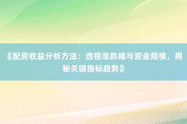 《配资收益分析方法：透视涨跌幅与资金规模，揭秘关键指标趋势》
