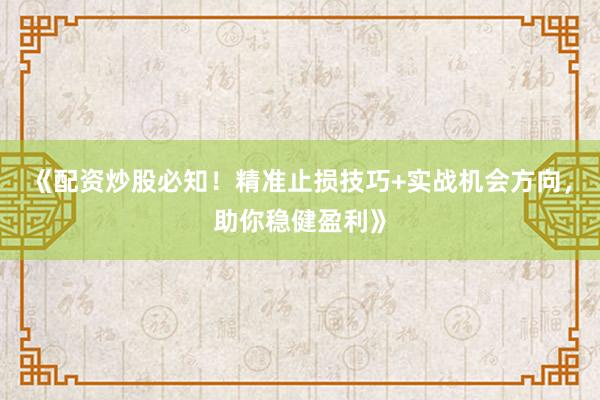 《配资炒股必知！精准止损技巧+实战机会方向，助你稳健盈利》
