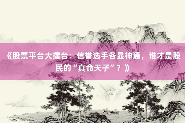 《股票平台大擂台：信誉选手各显神通，谁才是股民的“真命天子”？》