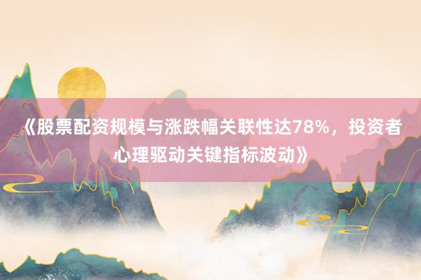 《股票配资规模与涨跌幅关联性达78%，投资者心理驱动关键指标波动》