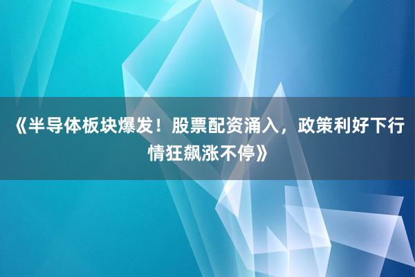 《半导体板块爆发！股票配资涌入，政策利好下行情狂飙涨不停》