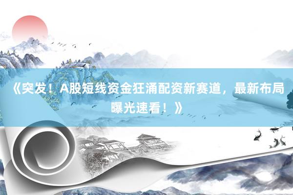 《突发！A股短线资金狂涌配资新赛道，最新布局曝光速看！》