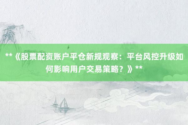 **《股票配资账户平仓新规观察：平台风控升级如何影响用户交易策略？》**