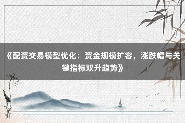 《配资交易模型优化：资金规模扩容，涨跌幅与关键指标双升趋势》