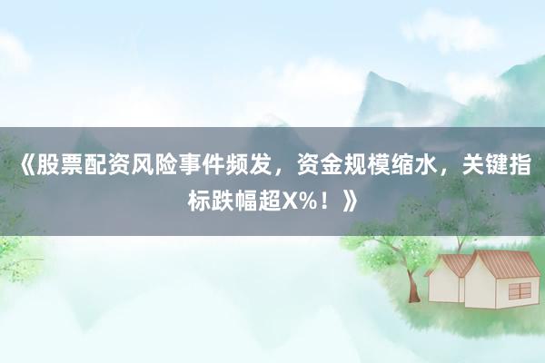 《股票配资风险事件频发，资金规模缩水，关键指标跌幅超X%！》