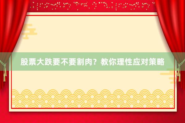 股票大跌要不要割肉？教你理性应对策略
