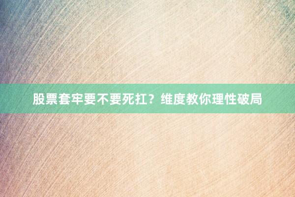 股票套牢要不要死扛？维度教你理性破局