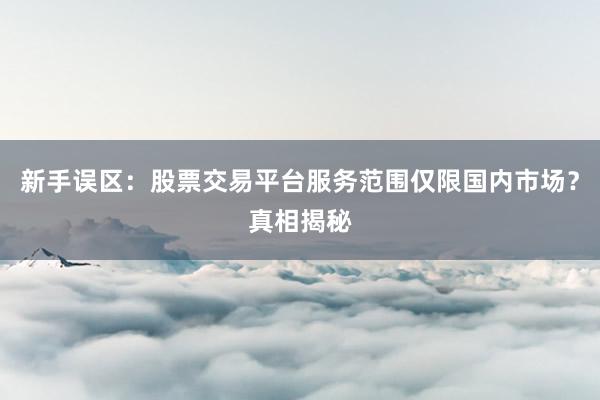 新手误区：股票交易平台服务范围仅限国内市场？真相揭秘