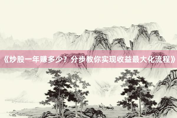 《炒股一年赚多少？分步教你实现收益最大化流程》