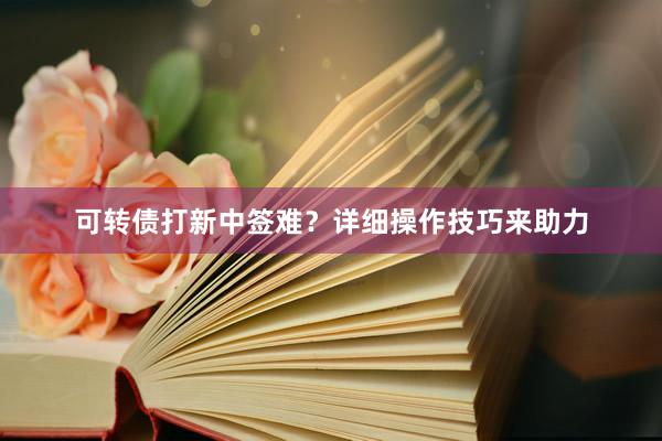 可转债打新中签难？详细操作技巧来助力