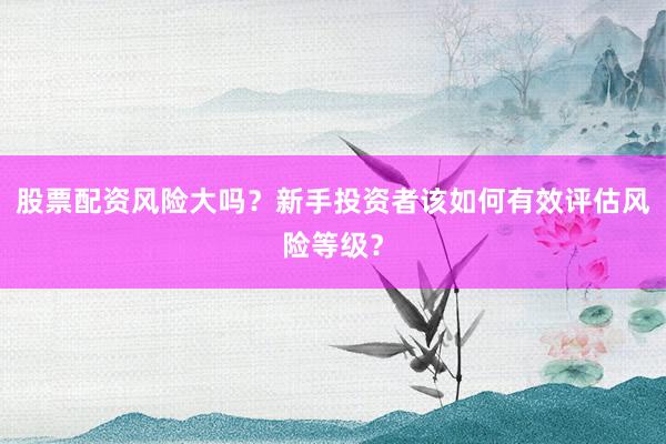 股票配资风险大吗？新手投资者该如何有效评估风险等级？