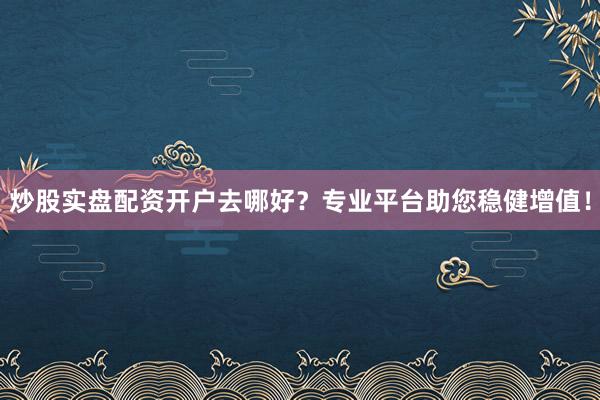 炒股实盘配资开户去哪好？专业平台助您稳健增值！