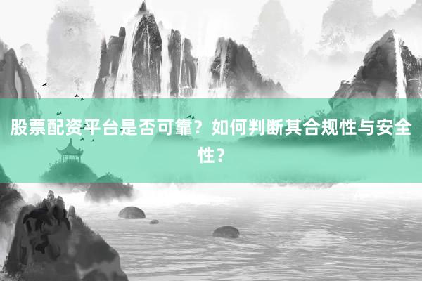 股票配资平台是否可靠？如何判断其合规性与安全性？