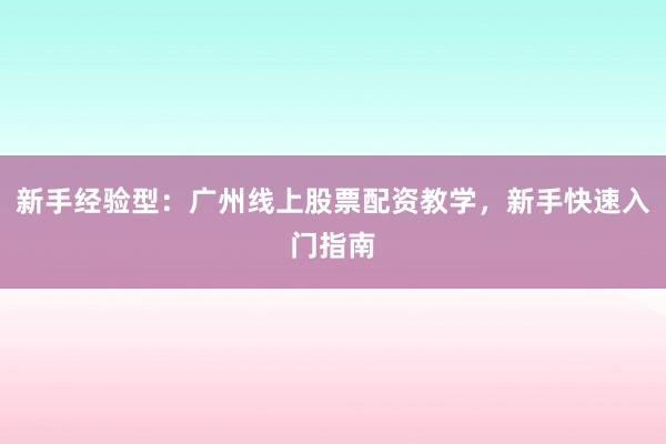 新手经验型：广州线上股票配资教学，新手快速入门指南
