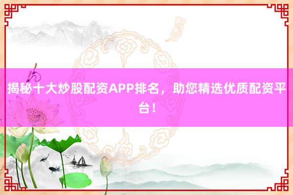揭秘十大炒股配资APP排名，助您精选优质配资平台！