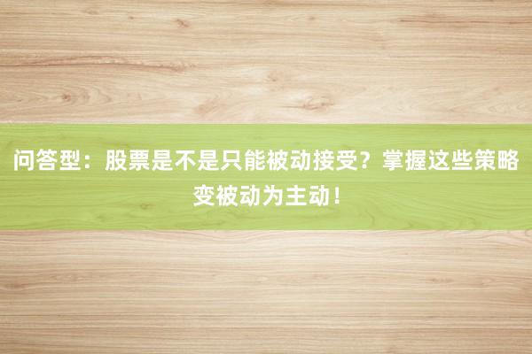问答型：股票是不是只能被动接受？掌握这些策略变被动为主动！
