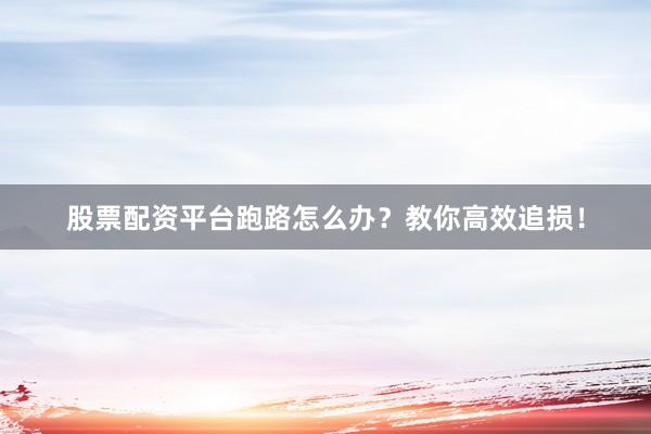 股票配资平台跑路怎么办？教你高效追损！
