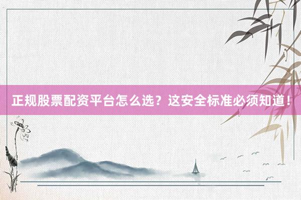 正规股票配资平台怎么选？这安全标准必须知道！