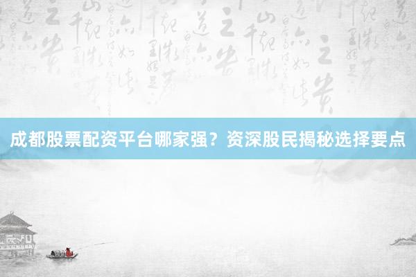 成都股票配资平台哪家强？资深股民揭秘选择要点